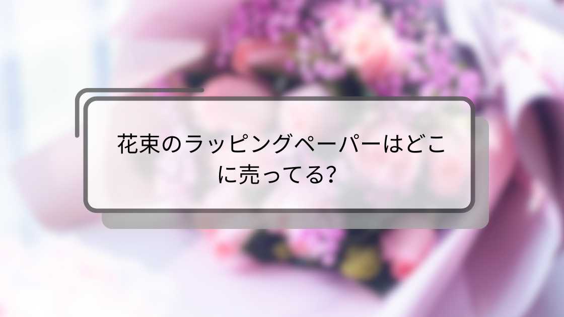花束のラッピングペーパーはどこに売ってる?購入場所と選び方のポイント