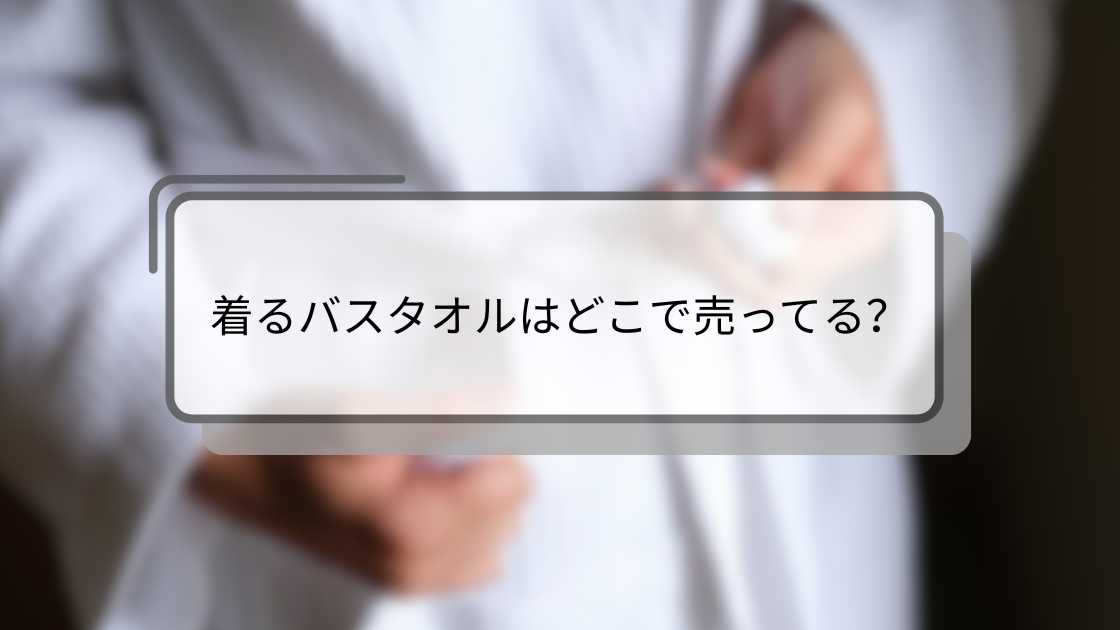 着るバスタオルはどこで売ってる?ニトリやしまむら・イオンなど販売店を調査!