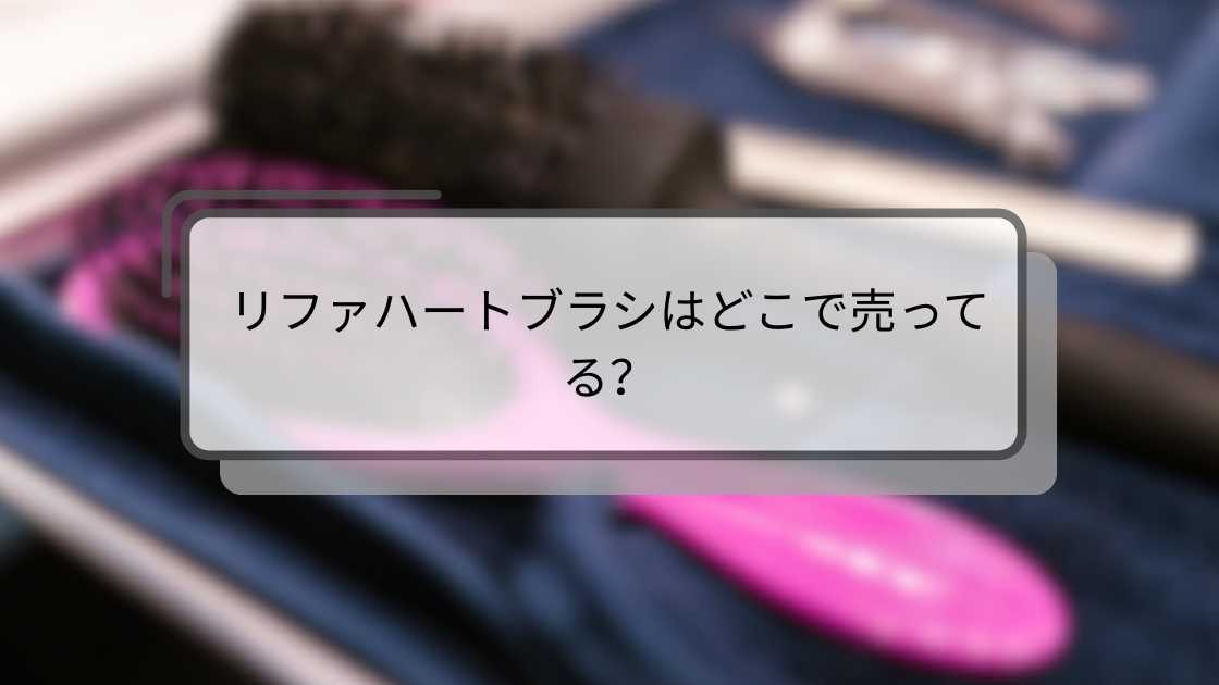 リファハートブラシはどこで売ってる?取扱店舗はドンキやマツキヨ?
