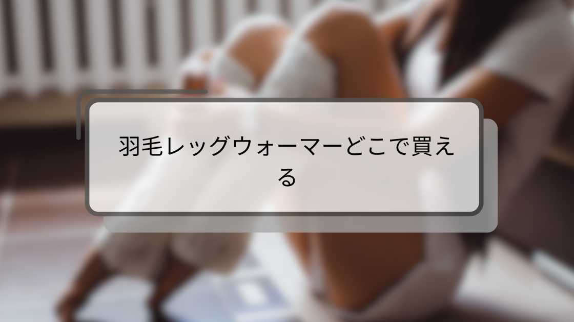 羽毛レッグウォーマーどこで買える?しまむらやワークマン・ユニクロや100均など販売店を調査!