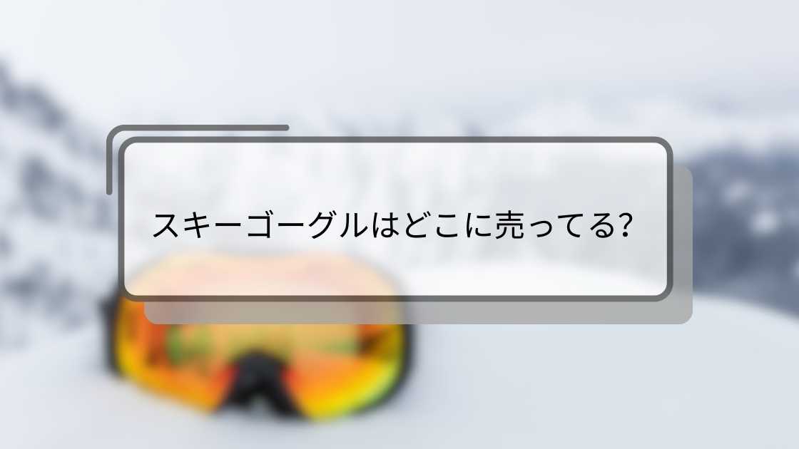 スキーゴーグルはどこに売ってる?ワークマンやドンキ・100均やホームセンター等売ってる場所は?
