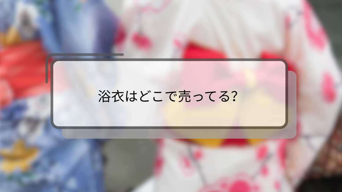 浴衣はどこで売ってる?しまむらやイオン・ユニクロやドンキなど売ってる場所は?