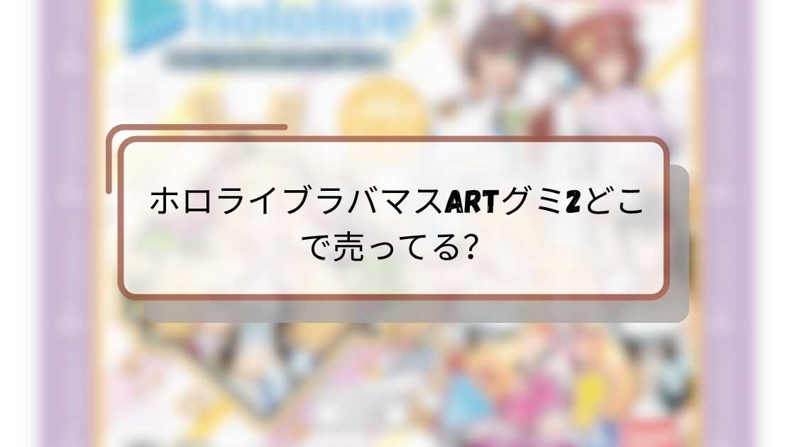 ホロライブラバマスARTグミ2どこで売ってる？購入場所と入手方法を徹底解説