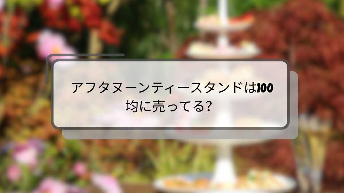 アフタヌーンティースタンドは100均に売ってる?ニトリやフランフラン等どこに売ってる?