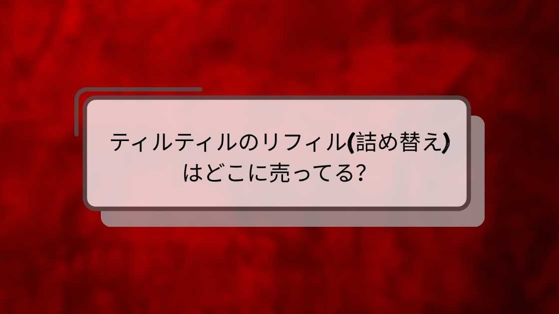 ティルティルのリフィル(詰め替え)はどこに売ってる？ドンキやロフト・ドラッグストア等売ってる場所は？