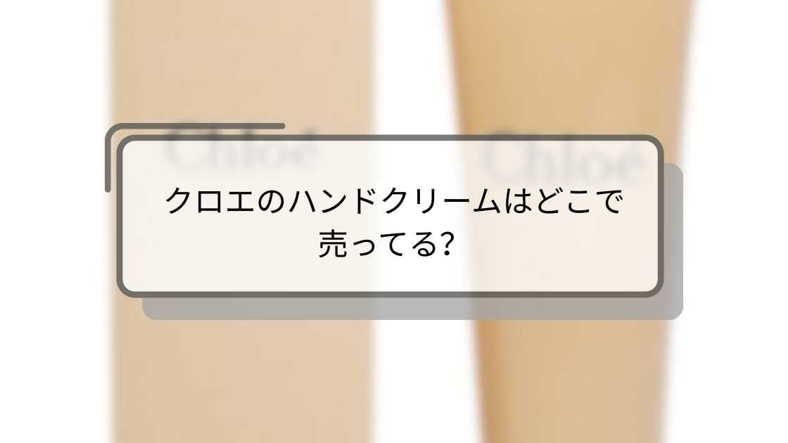 クロエのハンドクリームはどこで売ってる？ドンキや高島屋(百貨店)・スギ薬局等どこで売ってる？
